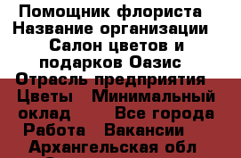 Помощник флориста › Название организации ­ Салон цветов и подарков Оазис › Отрасль предприятия ­ Цветы › Минимальный оклад ­ 1 - Все города Работа » Вакансии   . Архангельская обл.,Северодвинск г.